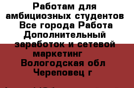 Работам для амбициозных студентов. - Все города Работа » Дополнительный заработок и сетевой маркетинг   . Вологодская обл.,Череповец г.